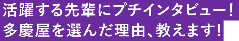 活躍する先輩にプチインタビュー！多慶屋を選んだ理由、教えます!